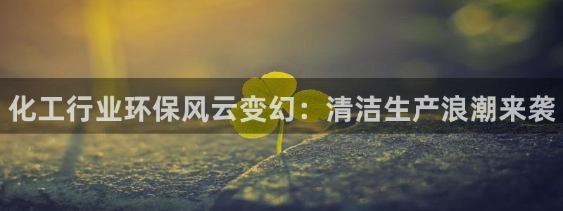 亿万百度吧：化工行业环保风云变幻：清洁生产浪潮来袭