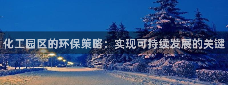 亿万先生官方网站客户端下载安装最新版：化工园区的环保策略：实现可持续发展的关键