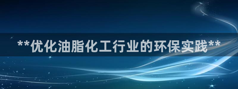 亿万先生mr014：**优化油脂化工行业的环保实践**