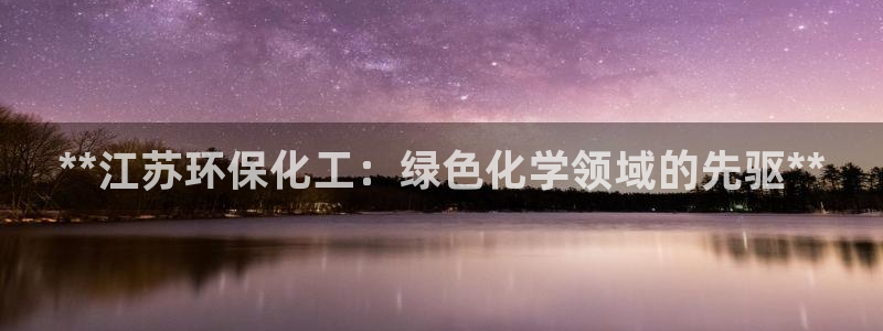 亿万先生官方网站：**江苏环保化工：绿色化学领域的先驱**