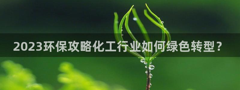 亿万 在线：2023环保攻略化工行业如何绿色转型？
