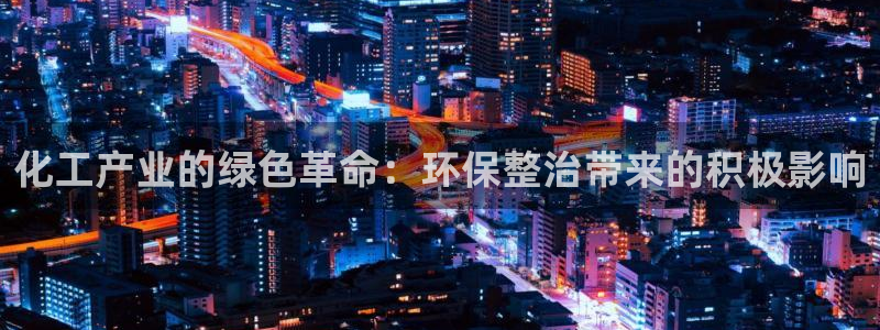 亿万官网：化工产业的绿色革命：环保整治带来的积极影响