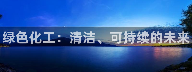 亿万购平台最新消息：绿色化工：清洁、可持续的未来
