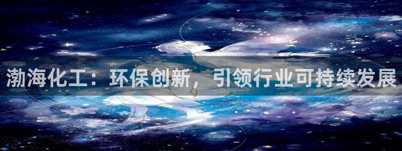 亿万先生007网页登录不了：渤海化工：环保创新，引领行业可持续发展