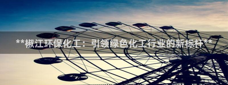 亿万先生 菲律宾：**椒江环保化工：引领绿色化工行业的新标杆**