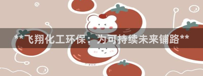 亿万先生现在的网址谁知道是真的：**飞翔化工环保：为可持续未来铺路**
