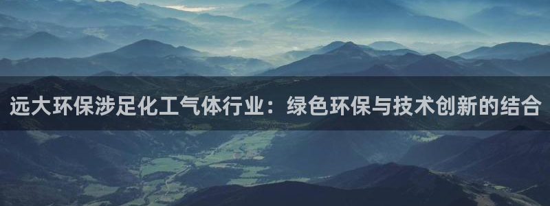mr07亿万先生：远大环保涉足化工气体行业：绿色环保与技术创新的结合