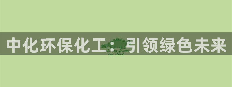 亿万国际合法吗：中化环保化工：引领绿色未来