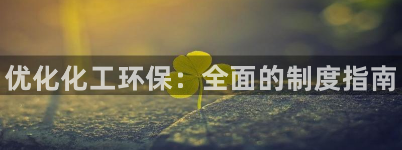 亿万先生客服联系方式查询：优化化工环保：全面的制度指南