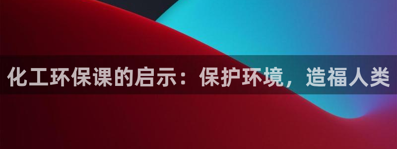 亿万先生客户端官网下载：化工环保课的启示：保护环境，造福人类
