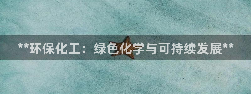 亿万网友在线解答：**环保化工：绿色化学与可持续发展**