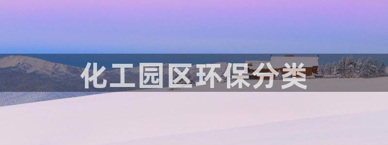 亿万下载徐家汇朋友圈说说：化工园区环保分类