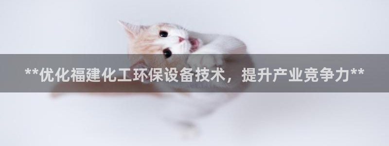 亿万先生 手机版下载安装：**优化福建化工环保设备技术，提升产业竞争力**