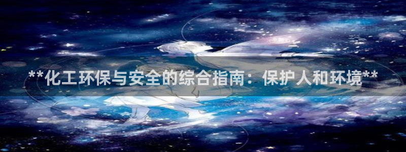 亿万先生官方网站下载安装：**化工环保与安全的综合指南：保护人和环境**