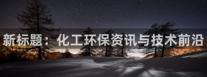 亿万堂官网：新标题：化工环保资讯与技术前沿