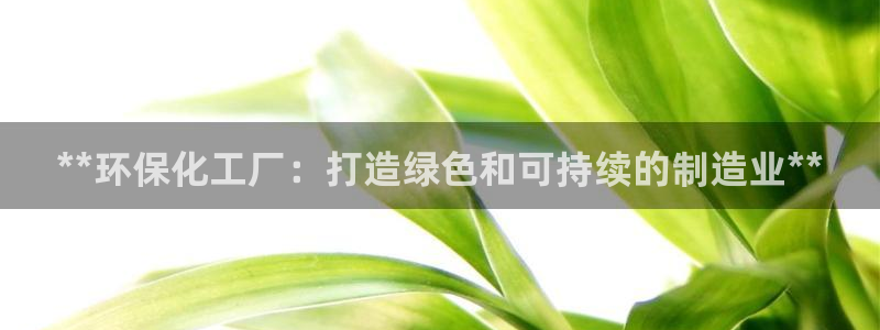 亿万先生手机版入口在哪：**环保化工厂：打造绿色和可持续的制造业**