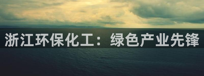 亿万先生007网页登录：浙江环保化工：绿色产业先锋