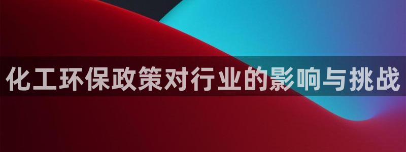 亿万先生客户端官网登录：化工环保政策对行业的影响与挑战