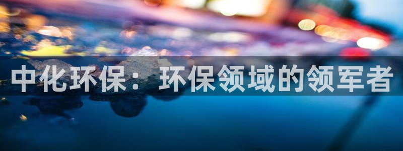 亿万手游官网首页：中化环保：环保领域的领军者