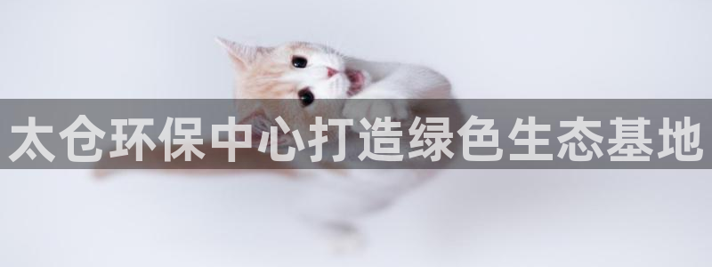 亿万先生客户端官网：太仓环保中心打造绿色生态基地