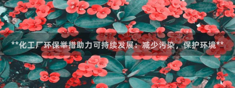 亿万先生客服联系：**化工厂环保举措助力可持续发展：减少污染，保护环境**