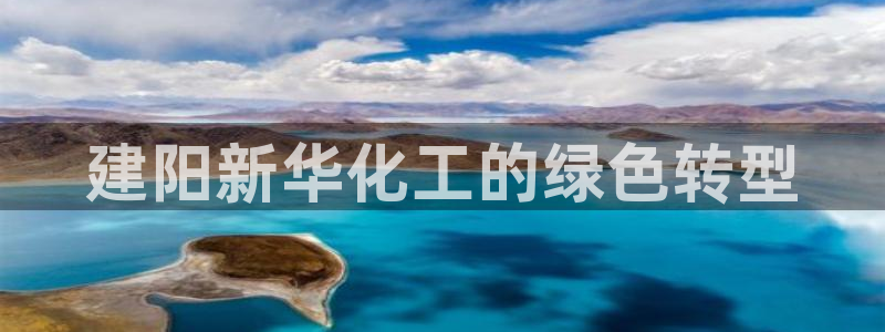 亿万先生手游下载安装：建阳新华化工的绿色转型