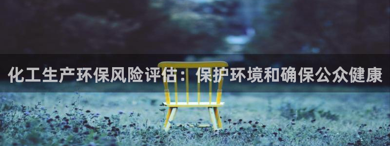 亿万先生官方网站：化工生产环保风险评估：保护环境和确保公众健康