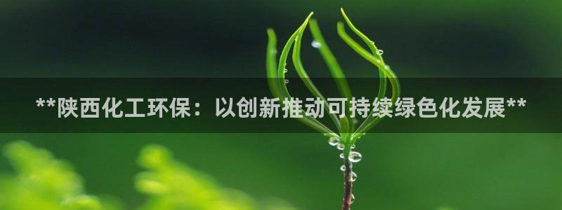 亿万首富游戏破解版无限钻石：**陕西化工环保：以创新推动可持续绿色化发展**