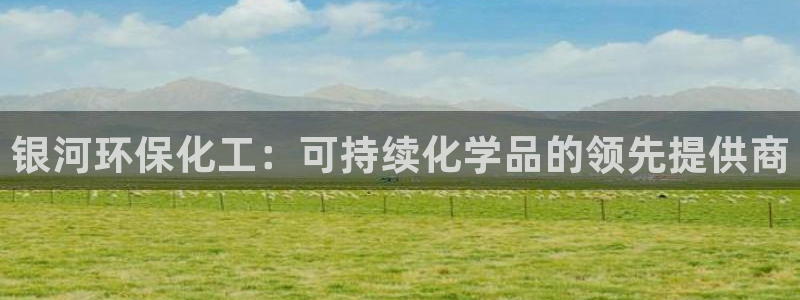 亿万先生客服联系方式是什么：银河环保化工：可持续化学品的领先提供商