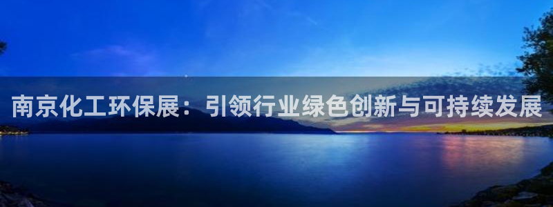 亿万先生客户端怎么下载：南京化工环保展：引领行业绿色创新与可持续发展