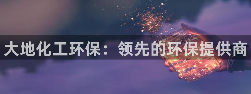 亿万先生mr014：大地化工环保：领先的环保提供商