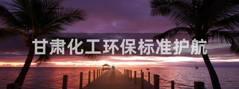 亿万先生客户端下载安装：甘肃化工环保标准护航