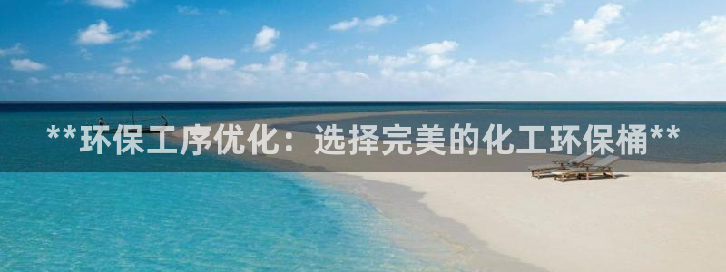 亿万先生官方客服电话：**环保工序优化：选择完美的化工环保桶**