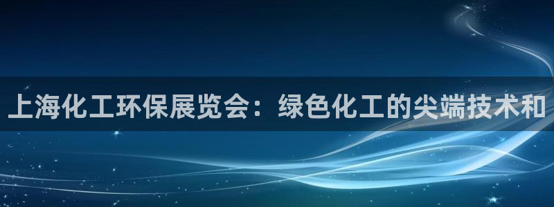 亿万先生合并最新消息：上海化工环保展览会：绿色化工的尖端技术和