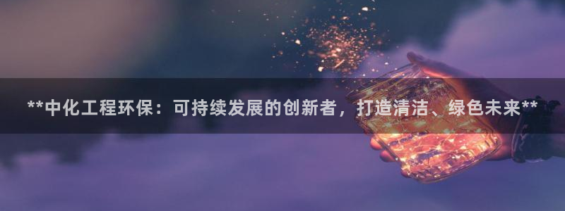 亿万先生手机版客户端下载官网：**中化工程环保：可持续发展的创新者，打造清洁、绿色未来**