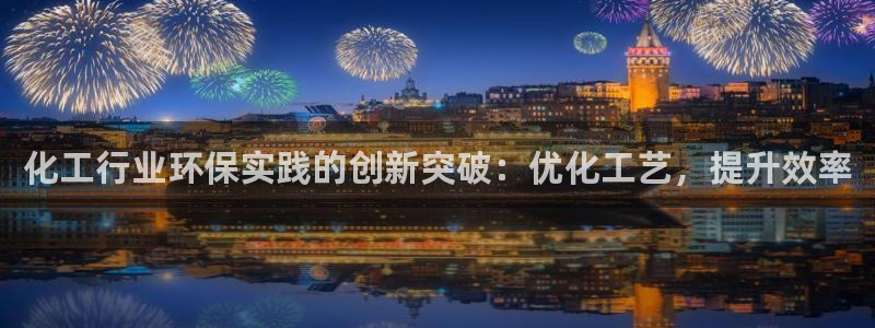 亿万先生游戏平台网址：化工行业环保实践的创新突破：优化工艺，提升效率