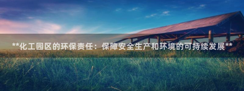 亿万先生合并网址是多少：**化工园区的环保责任：保障安全生产和环境的可持续发展**