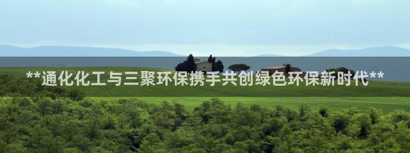 亿万先生007网页登录：**通化化工与三聚环保携手共创绿色环保新时代**