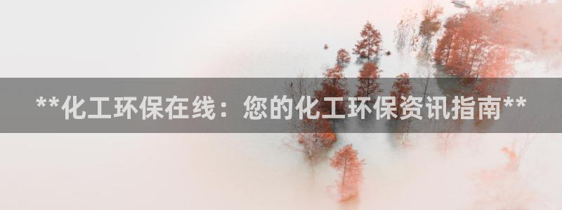 亿万先生客服：**化工环保在线：您的化工环保资讯指南**