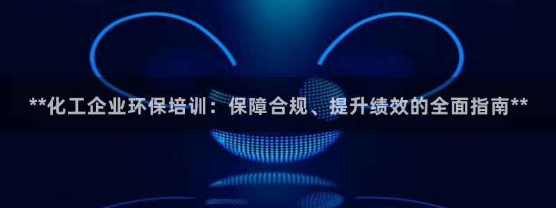 亿万先生客户端官网登录不了：**化工企业环保培训：保障合规、提升绩效的全面指南**