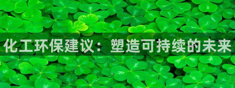亿万先生官方网站下载安装：化工环保建议：塑造可持续的未来