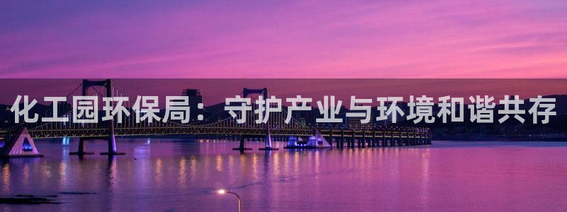 亿万先生客户端官网登录不上：化工园环保局：守护产业与环境和谐共存