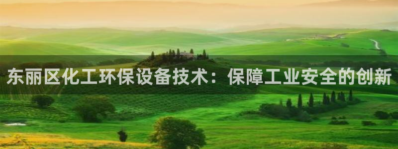 亿万先生官方网站下载手机版：东丽区化工环保设备技术：保障工业安全的创新