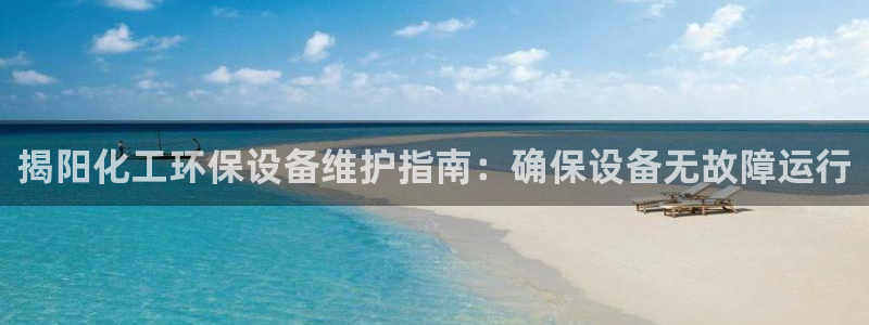 亿万先生手机网：揭阳化工环保设备维护指南：确保设备无故障运行