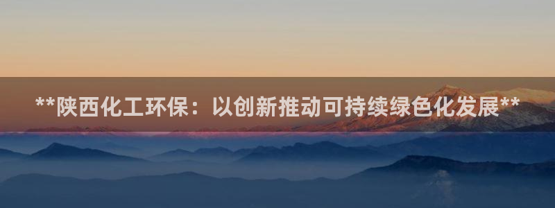 亿万剧情简介：**陕西化工环保：以创新推动可持续绿色化发展**