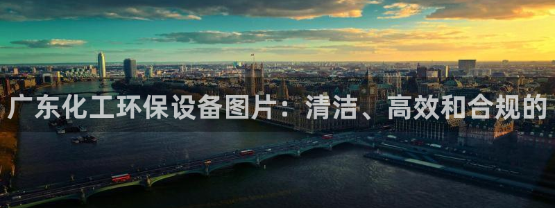 亿万先生客户端：广东化工环保设备图片：清洁、高效和合规的
