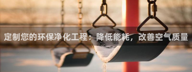 亿万先生007客服：定制您的环保净化工程：降低能耗，改善空气质量
