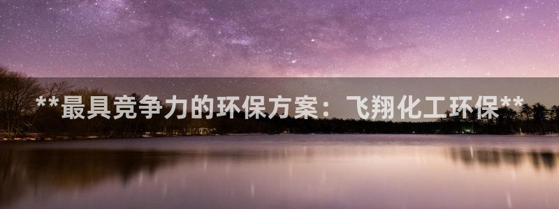 亿万手游官网首页：**最具竞争力的环保方案：飞翔化工环保**