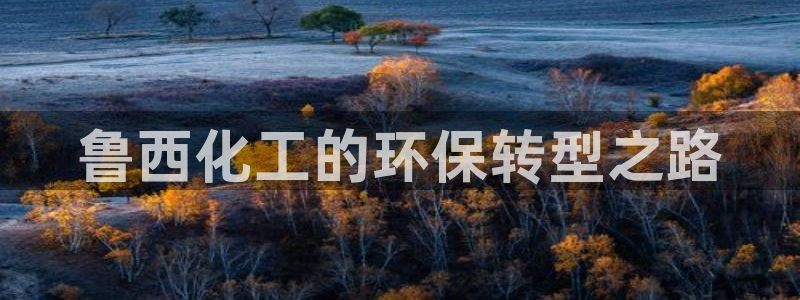 亿万先生客户端：鲁西化工的环保转型之路