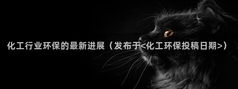 亿万先生手游下载安装：化工行业环保的最新进展（发布于<化工环保投稿日期>）